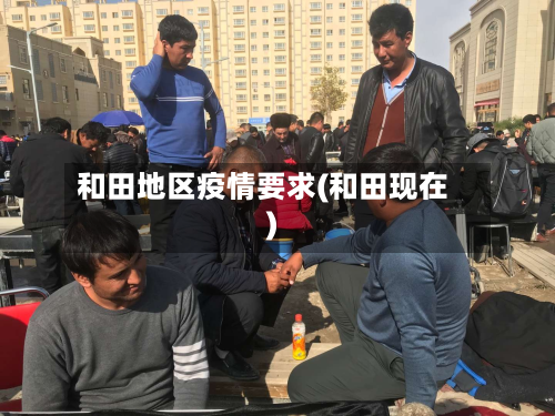 和田地区疫情要求(和田现在)-第2张图片