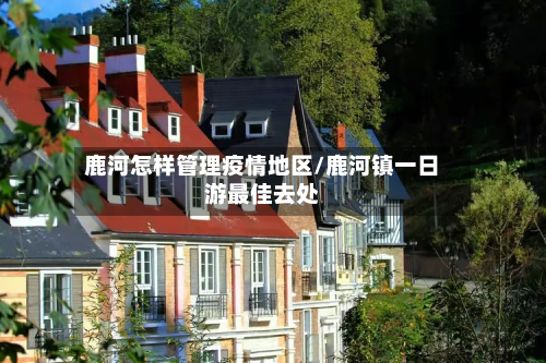 鹿河怎样管理疫情地区/鹿河镇一日游最佳去处-第3张图片