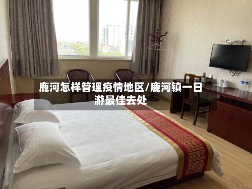 鹿河怎样管理疫情地区/鹿河镇一日游最佳去处-第2张图片