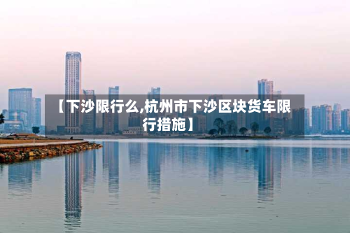 【下沙限行么,杭州市下沙区块货车限行措施】