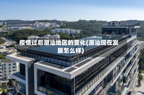 疫情过后潮汕地区的变化(潮汕现在发展怎么样)-第3张图片