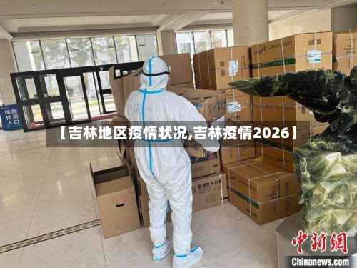 【吉林地区疫情状况,吉林疫情2026】-第3张图片