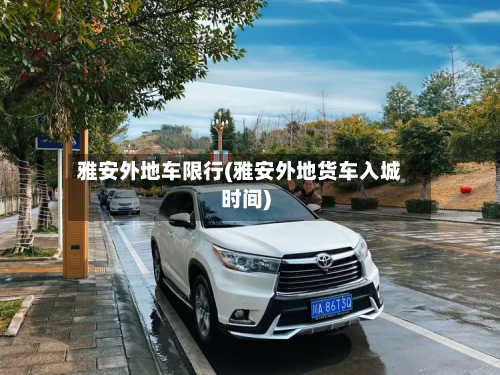 雅安外地车限行(雅安外地货车入城时间)-第2张图片
