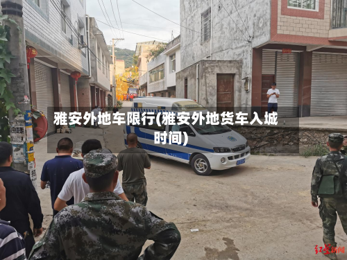 雅安外地车限行(雅安外地货车入城时间)
