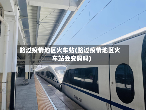 路过疫情地区火车站(路过疫情地区火车站会变码吗)