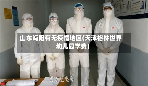 山东海阳有无疫情地区(天津格林世界幼儿园学费)