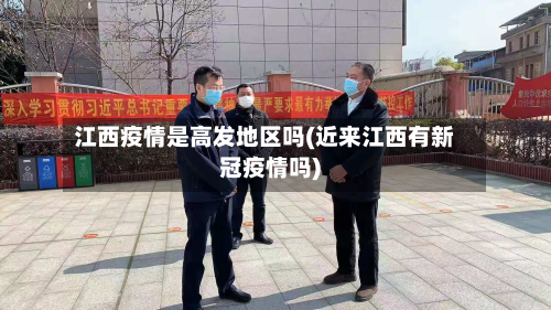 江西疫情是高发地区吗(近来江西有新冠疫情吗)