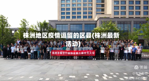 株洲地区疫情逗留的区县(株洲最新活动)-第2张图片