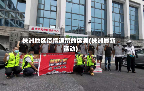 株洲地区疫情逗留的区县(株洲最新活动)-第3张图片