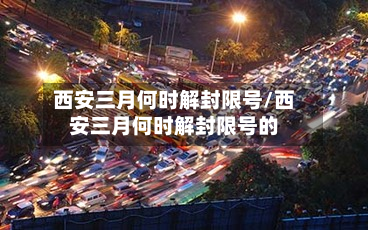 西安三月何时解封限号/西安三月何时解封限号的