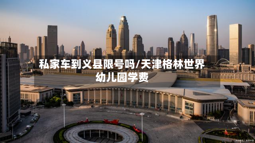 私家车到义县限号吗/天津格林世界幼儿园学费