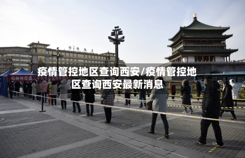 疫情管控地区查询西安/疫情管控地区查询西安最新消息-第2张图片