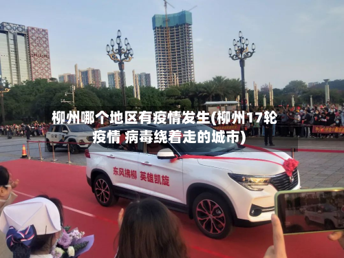 柳州哪个地区有疫情发生(柳州17轮疫情 病毒绕着走的城市)
