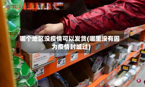 哪个地区没疫情可以发货(哪里没有因为疫情封城过)-第3张图片