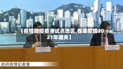 【疫情防控香港试点地区,香港疫情2021年通关】