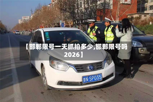 【邯郸限号一天抓拍多少,邯郸限号吗2026】