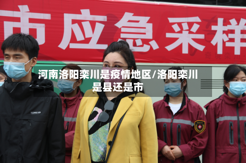 河南洛阳栾川是疫情地区/洛阳栾川是县还是市