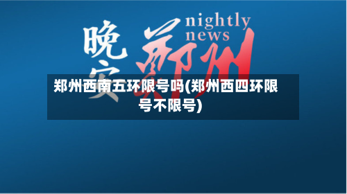 郑州西南五环限号吗(郑州西四环限号不限号)-第2张图片