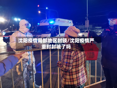 沈阳疫情局部地区封锁/沈阳疫情严重时封城了吗-第3张图片