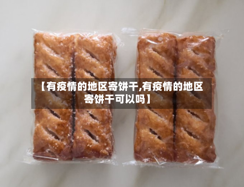 【有疫情的地区寄饼干,有疫情的地区寄饼干可以吗】-第3张图片