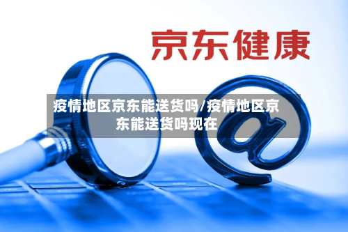疫情地区京东能送货吗/疫情地区京东能送货吗现在-第2张图片