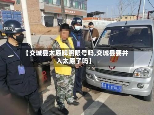 【交城县太原牌照限号吗,交城县要并入太原了吗】-第3张图片