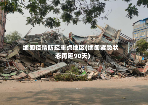 缅甸疫情防控重点地区(缅甸紧急状态再延90天)