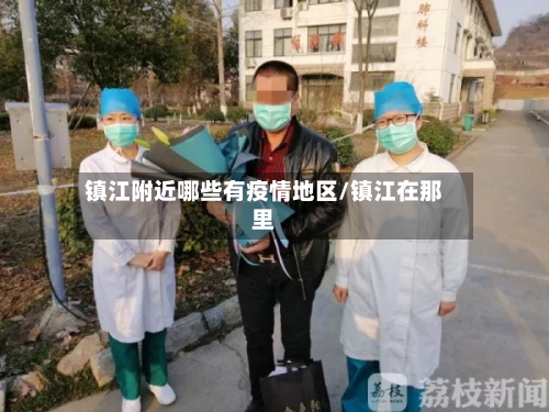 镇江附近哪些有疫情地区/镇江在那里-第2张图片