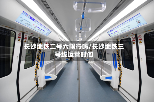 长沙地铁二号六限行吗/长沙地铁三号线运营时间-第3张图片