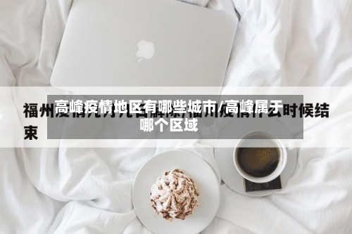 高峰疫情地区有哪些城市/高峰属于哪个区域-第3张图片
