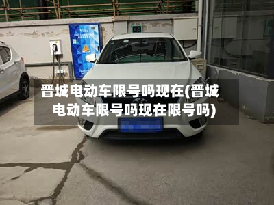 晋城电动车限号吗现在(晋城电动车限号吗现在限号吗)