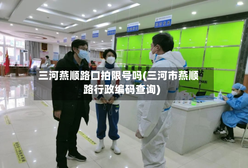 三河燕顺路口拍限号吗(三河市燕顺路行政编码查询)