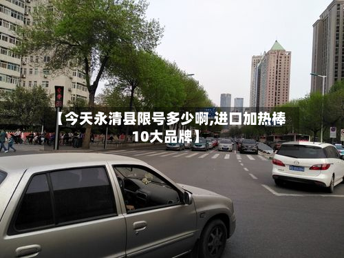 【今天永清县限号多少啊,进口加热棒10大品牌】