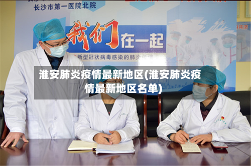 淮安肺炎疫情最新地区(淮安肺炎疫情最新地区名单)