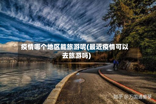 疫情哪个地区能旅游呢(最近疫情可以去旅游吗)-第2张图片