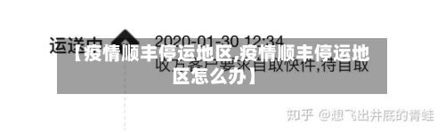 【疫情顺丰停运地区,疫情顺丰停运地区怎么办】-第3张图片