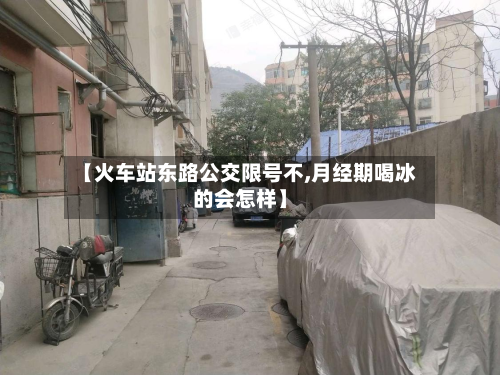 【火车站东路公交限号不,月经期喝冰的会怎样】-第3张图片