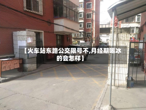 【火车站东路公交限号不,月经期喝冰的会怎样】-第2张图片