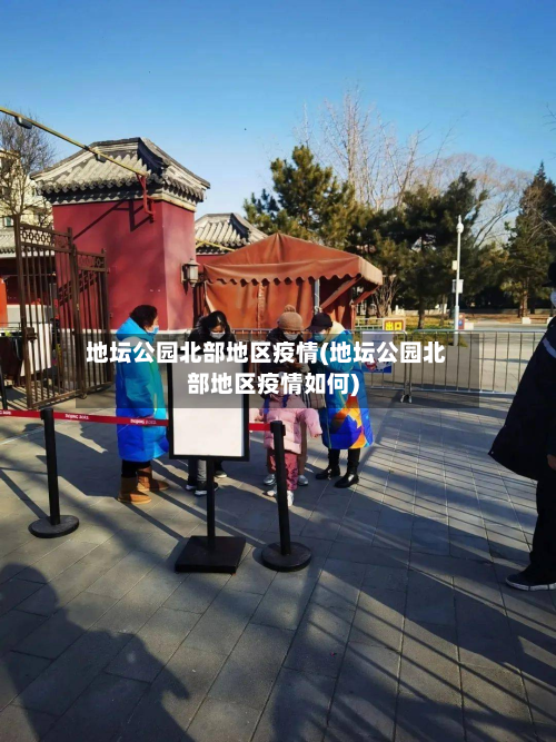 地坛公园北部地区疫情(地坛公园北部地区疫情如何)-第3张图片