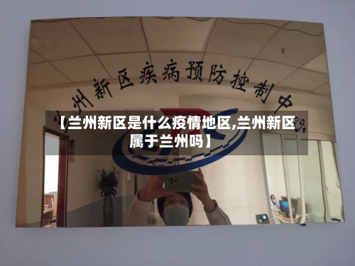 【兰州新区是什么疫情地区,兰州新区属于兰州吗】