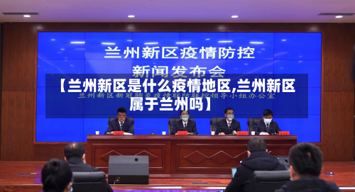 【兰州新区是什么疫情地区,兰州新区属于兰州吗】-第2张图片