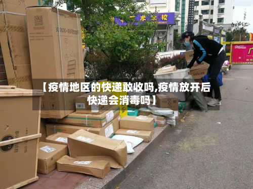 【疫情地区的快递敢收吗,疫情放开后快递会消毒吗】