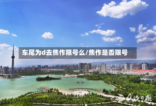 车尾为d去焦作限号么/焦作是否限号