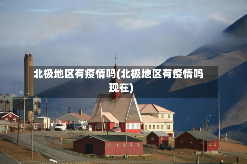 北极地区有疫情吗(北极地区有疫情吗现在)