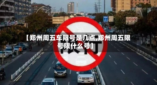 【郑州周五车限号是几点,郑州周五限号限什么号】-第3张图片