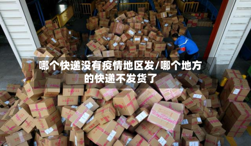 哪个快递没有疫情地区发/哪个地方的快递不发货了-第2张图片