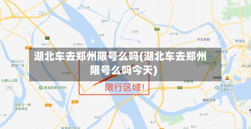 湖北车去郑州限号么吗(湖北车去郑州限号么吗今天)