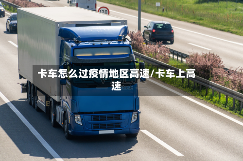 卡车怎么过疫情地区高速/卡车上高速