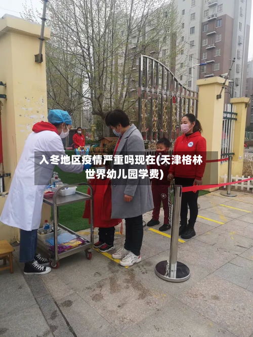 入冬地区疫情严重吗现在(天津格林世界幼儿园学费)-第2张图片