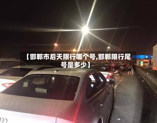 【邯郸市后天限行哪个号,邯郸限行尾号是多少】